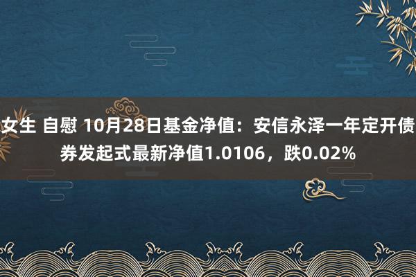 女生 自慰 10月28日基金净值：安信永泽一年定开债券发起式最新净值1.0106，跌0.02%