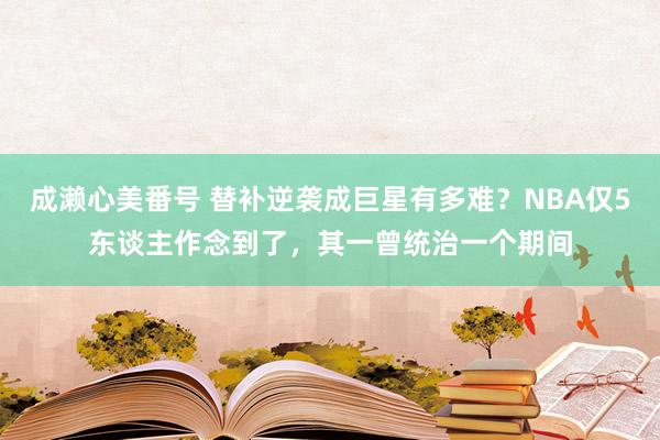 成濑心美番号 替补逆袭成巨星有多难？NBA仅5东谈主作念到了，其一曾统治一个期间