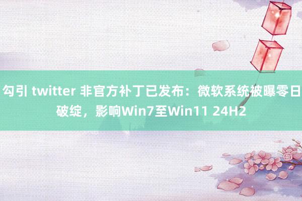 勾引 twitter 非官方补丁已发布：微软系统被曝零日破绽，影响Win7至Win11 24H2