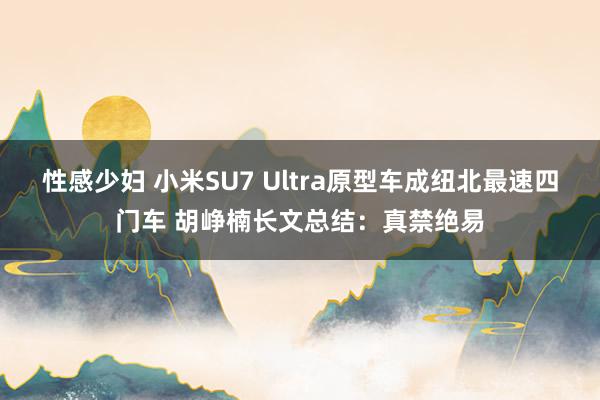 性感少妇 小米SU7 Ultra原型车成纽北最速四门车 胡峥楠长文总结：真禁绝易