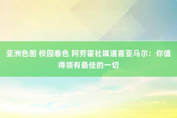 亚洲色图 校园春色 阿劳霍社媒道喜亚马尔：你值得领有最佳的一切