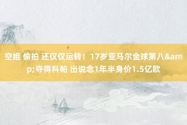 空姐 偷拍 还仅仅运转！17岁亚马尔金球第八&夺得科帕 出说念1年半身价1.5亿欧