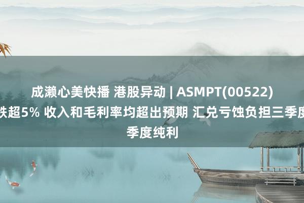 成濑心美快播 港股异动 | ASMPT(00522)绩后跌超5% 收入和毛利率均超出预期 汇兑亏蚀负担三季度纯利