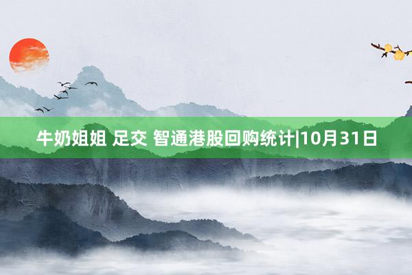 牛奶姐姐 足交 智通港股回购统计|10月31日