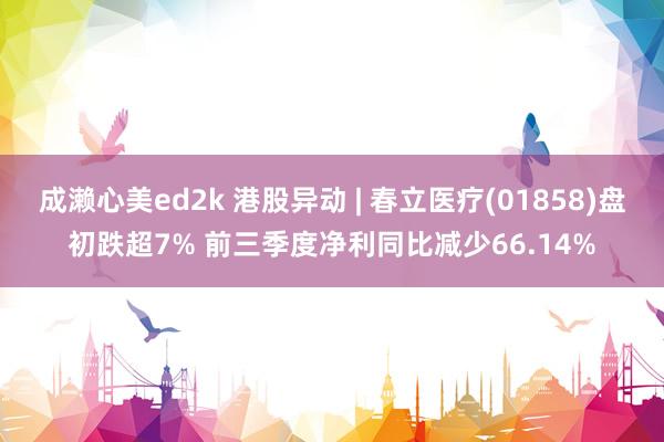 成濑心美ed2k 港股异动 | 春立医疗(01858)盘初跌超7% 前三季度净利同比减少66.14%