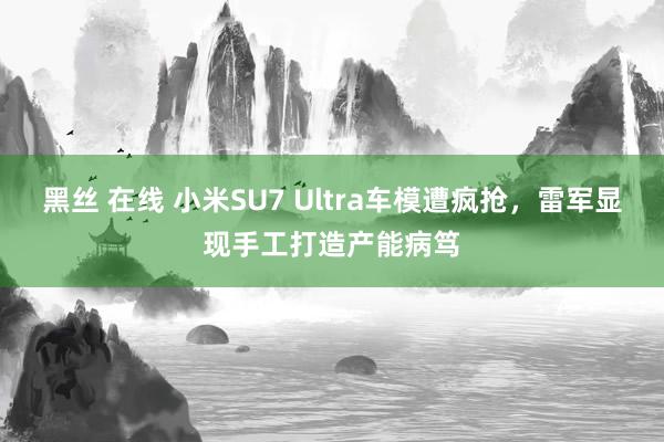 黑丝 在线 小米SU7 Ultra车模遭疯抢，雷军显现手工打造产能病笃