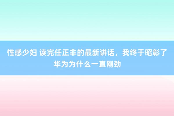 性感少妇 读完任正非的最新讲话，我终于昭彰了华为为什么一直刚劲