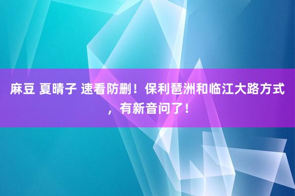 麻豆 夏晴子 速看防删！保利琶洲和临江大路方式，有新音问了！