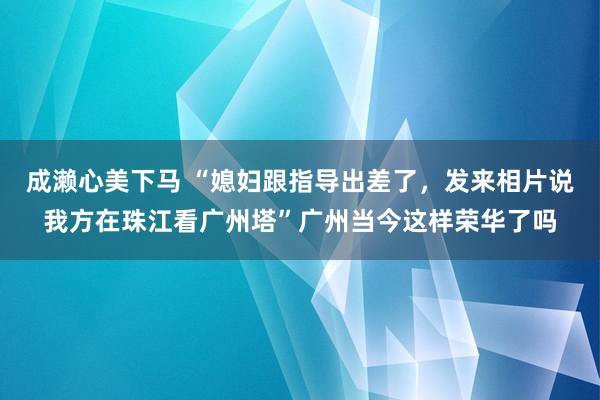 成濑心美下马 “媳妇跟指导出差了，发来相片说我方在珠江看广州塔”广州当今这样荣华了吗