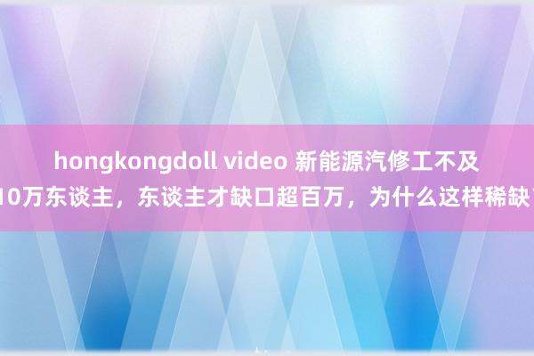 hongkongdoll video 新能源汽修工不及10万东谈主，东谈主才缺口超百万，为什么这样稀缺？