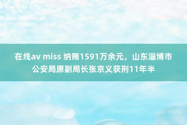 在线av miss 纳贿1591万余元，山东淄博市公安局原副局长张京义获刑11年半