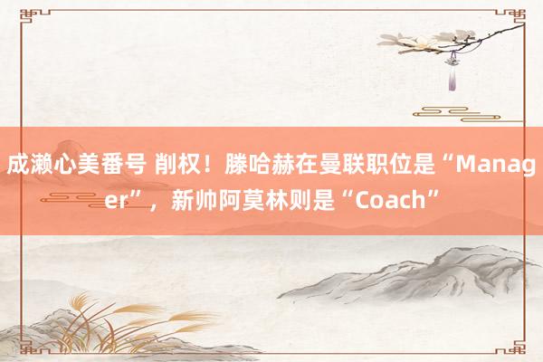 成濑心美番号 削权！滕哈赫在曼联职位是“Manager”，新帅阿莫林则是“Coach”