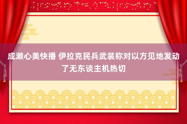 成濑心美快播 伊拉克民兵武装称对以方见地发动了无东谈主机热切