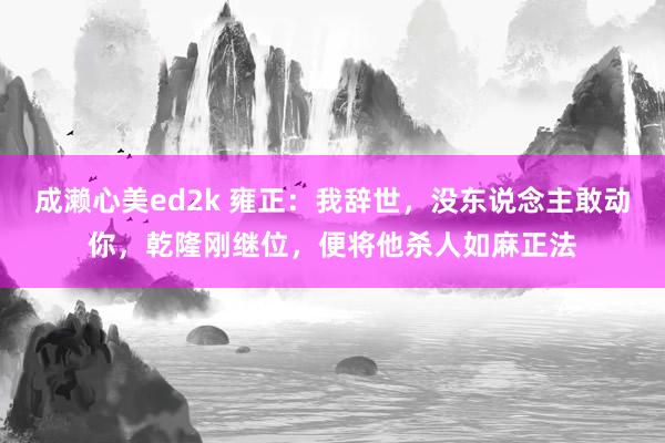 成濑心美ed2k 雍正：我辞世，没东说念主敢动你，乾隆刚继位，便将他杀人如麻正法