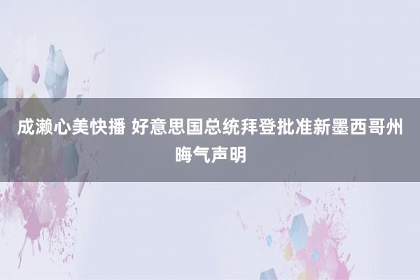 成濑心美快播 好意思国总统拜登批准新墨西哥州晦气声明