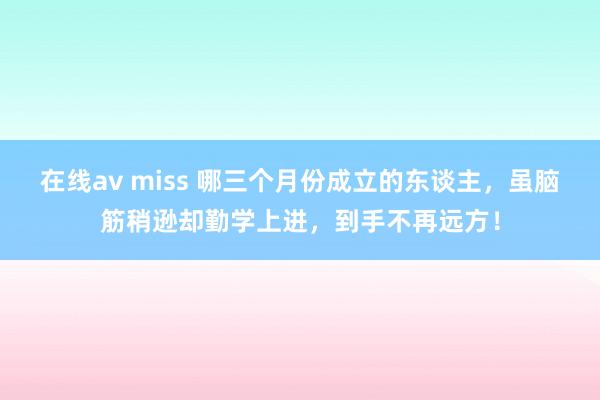 在线av miss 哪三个月份成立的东谈主，虽脑筋稍逊却勤学上进，到手不再远方！