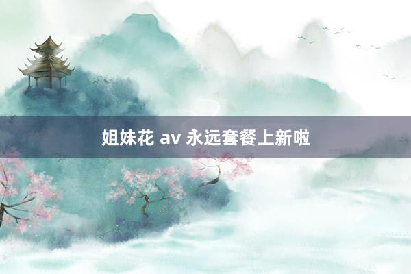 姐妹花 av 永远套餐上新啦