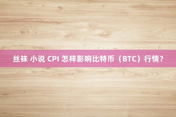 丝袜 小说 CPI 怎样影响比特币（BTC）行情？