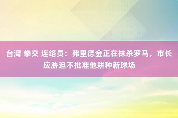 台灣 拳交 连络员：弗里德金正在抹杀罗马，市长应胁迫不批准他耕种新球场