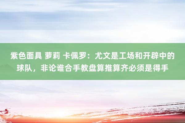 紫色面具 萝莉 卡佩罗：尤文是工场和开辟中的球队，非论谁合手教盘算推算齐必须是得手