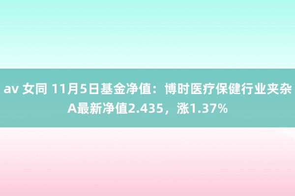 av 女同 11月5日基金净值：博时医疗保健行业夹杂A最新净值2.435，涨1.37%