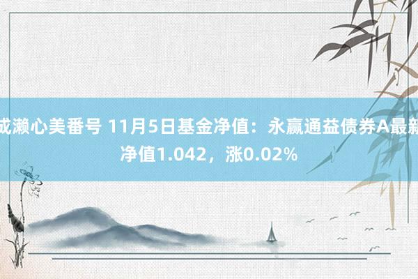 成濑心美番号 11月5日基金净值：永赢通益债券A最新净值1.042，涨0.02%