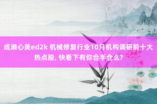 成濑心美ed2k 机械修复行业10月机构调研前十大热点股, 快看下有你合手仓么?