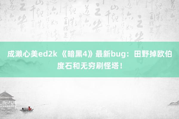 成濑心美ed2k 《暗黑4》最新bug：田野掉欧伯度石和无穷刷怪塔！