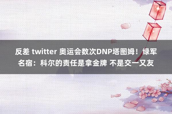 反差 twitter 奥运会数次DNP塔图姆！绿军名宿：科尔的责任是拿金牌 不是