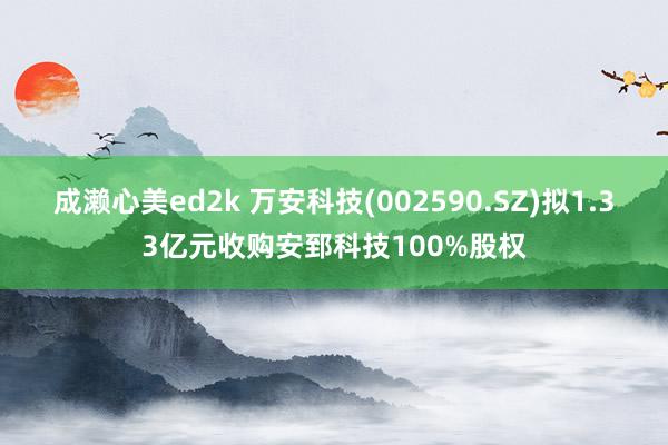 成濑心美ed2k 万安科技(002590.SZ)拟1.33亿元收购安郅科技100%股权