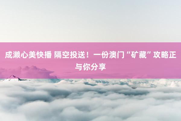 成濑心美快播 隔空投送！一份澳门“矿藏”攻略正与你分享