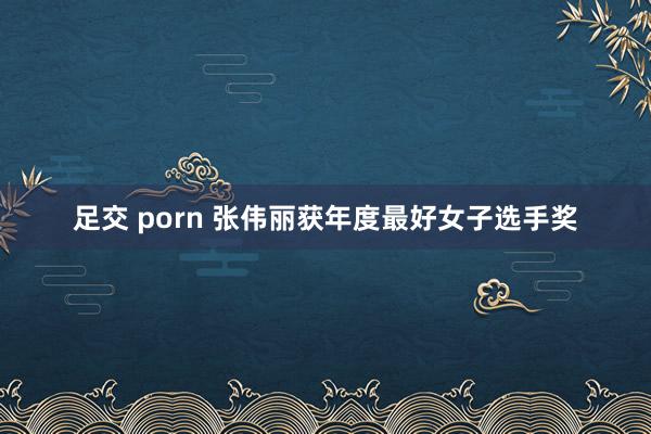 足交 porn 张伟丽获年度最好女子选手奖