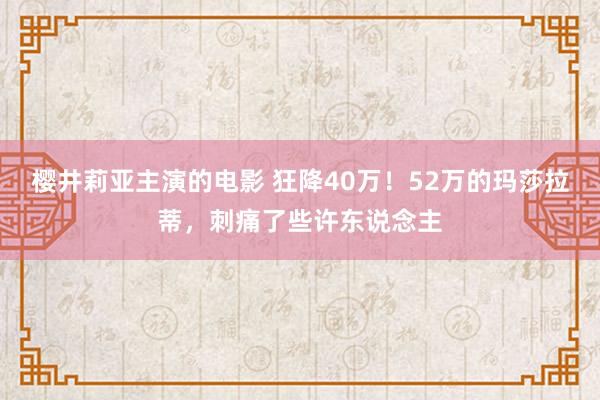 樱井莉亚主演的电影 狂降40万！52万的玛莎拉蒂，刺痛了些许东说念主