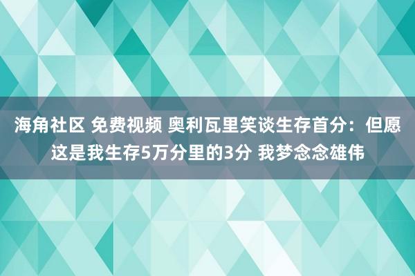 海角社区 免费视频 奥利瓦里笑谈生存首分：但愿这是我生存5万分里的3分 我梦念念雄伟