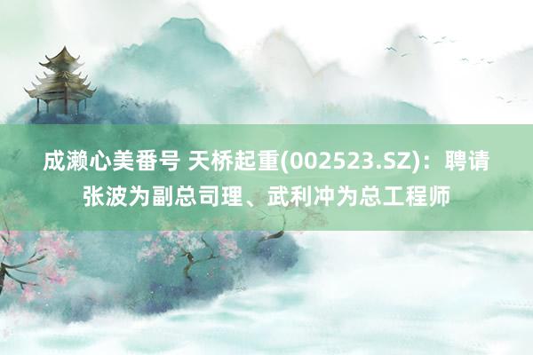 成濑心美番号 天桥起重(002523.SZ)：聘请张波为副总司理、武利冲为总工程师