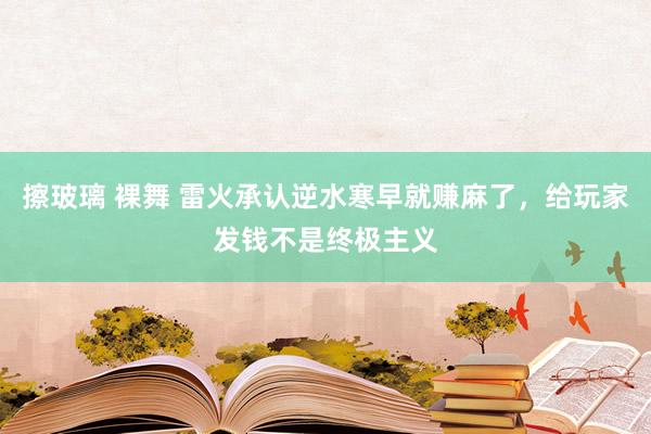 擦玻璃 裸舞 雷火承认逆水寒早就赚麻了，给玩家发钱不是终极主义