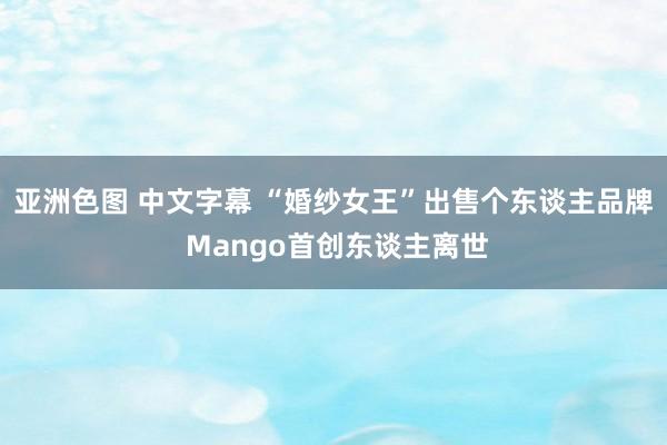 亚洲色图 中文字幕 “婚纱女王”出售个东谈主品牌 Mango首创东谈主离世