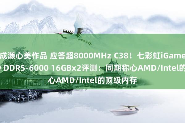 成濑心美作品 应答超8000MHz C38！七彩虹iGame Shadow DD