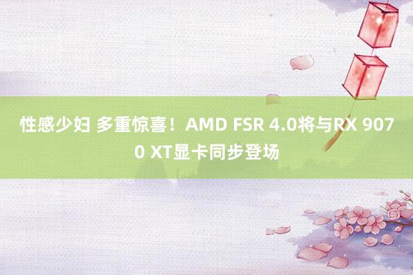 性感少妇 多重惊喜！AMD FSR 4.0将与RX 9070 XT显卡同步登场