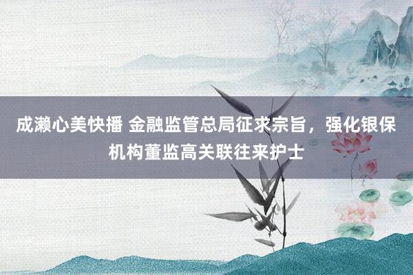 成濑心美快播 金融监管总局征求宗旨，强化银保机构董监高关联往来护士