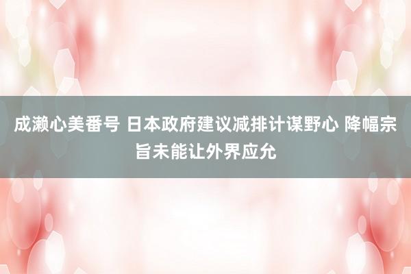 成濑心美番号 日本政府建议减排计谋野心 降幅宗旨未能让外界应允