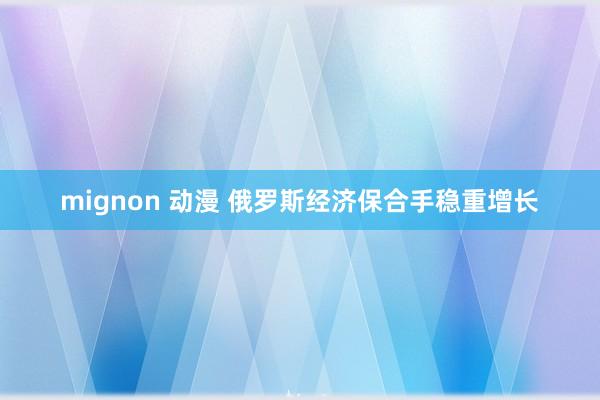 mignon 动漫 俄罗斯经济保合手稳重增长