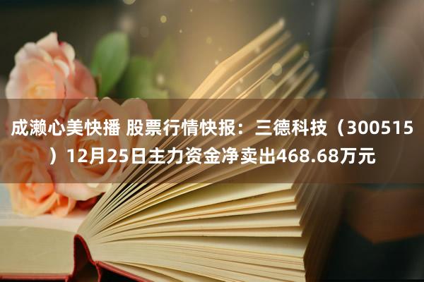 成濑心美快播 股票行情快报：三德科技（300515）12月25日主力资金净卖出4