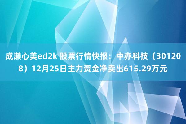 成濑心美ed2k 股票行情快报：中亦科技（301208）12月25日主力资金净卖