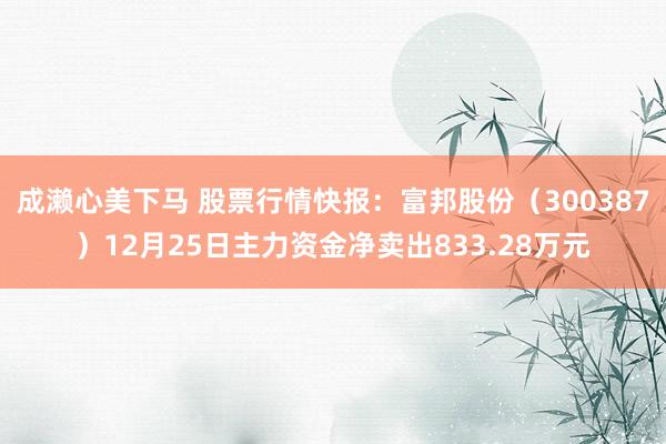 成濑心美下马 股票行情快报：富邦股份（300387）12月25日主力资金净卖出8