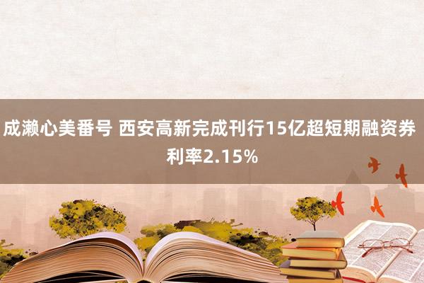 成濑心美番号 西安高新完成刊行15亿超短期融资券 利率2.15%