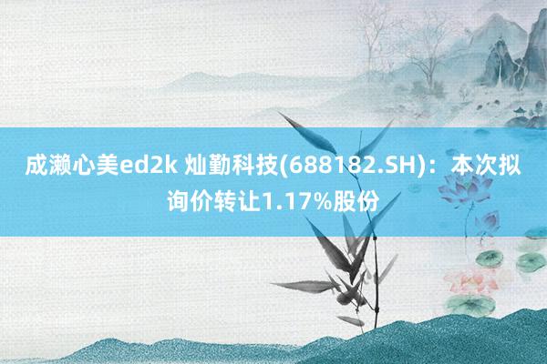 成濑心美ed2k 灿勤科技(688182.SH)：本次拟询价转让1.17%股份