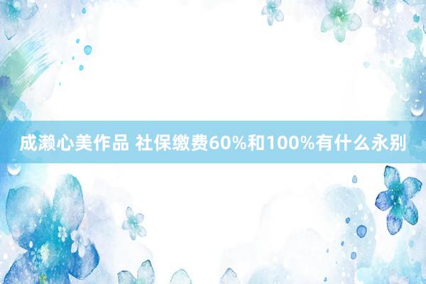 成濑心美作品 社保缴费60%和100%有什么永别