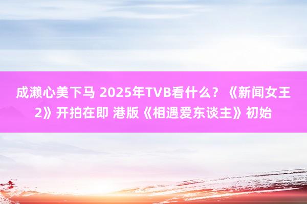 成濑心美下马 2025年TVB看什么？《新闻女王2》开拍在即 港版《相遇爱东谈主