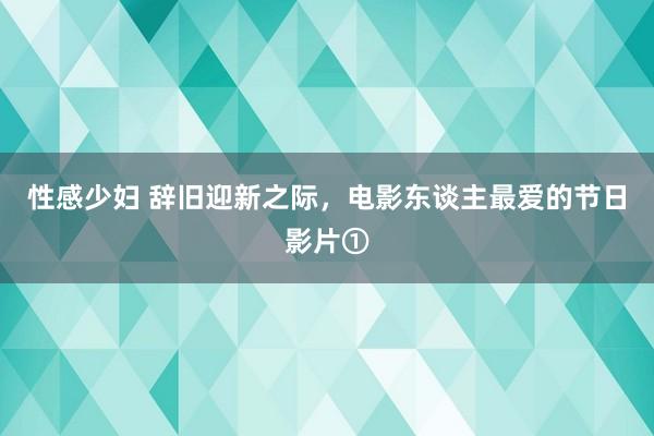 性感少妇 辞旧迎新之际，电影东谈主最爱的节日影片①